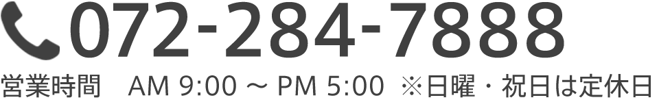 072-284-7888 営業時間　AM 9:00～PM 5:00  ※日曜・祝日は定休日