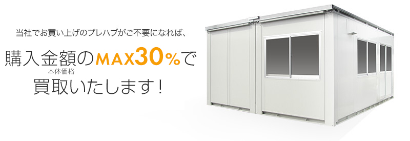 当社でお買い上げのプレハブがご不要になれば、購入金額の30%で買取いたします！